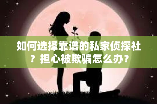 如何选择靠谱的私家侦探社？担心被欺骗怎么办？
