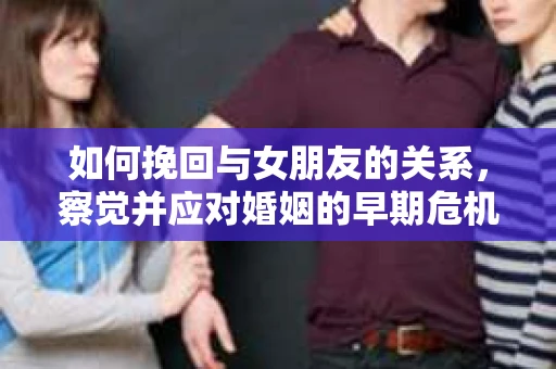 如何挽回与女朋友的关系,察觉并应对婚姻的早期危机信号 如何挽回与女朋友的关系,察觉并应对婚姻的早期危机信号