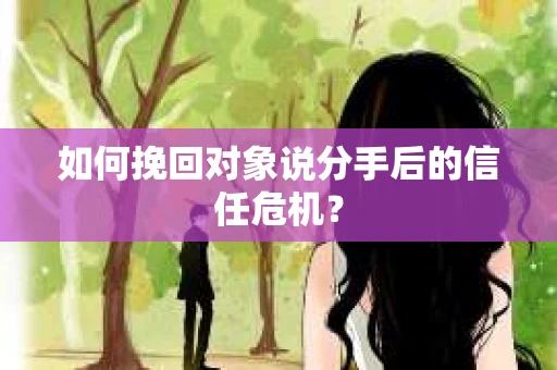 如何挽回对象说分手后的信任危机？