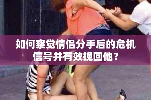 如何察觉情侣分手后的危机信号并有效挽回他? 如何察觉情侣分手后的危机信号并有效挽回他?