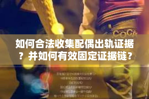 如何合法收集配偶出轨证据？并如何有效固定证据链？