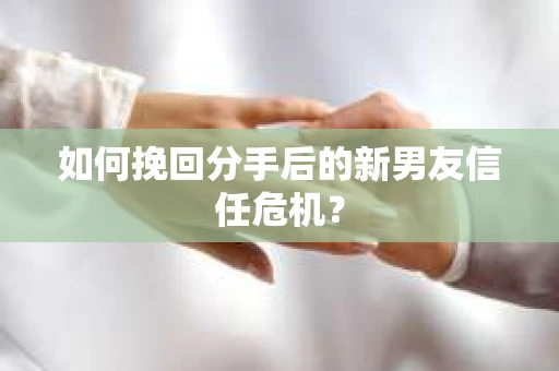 如何挽回分手后的新男友信任危机？