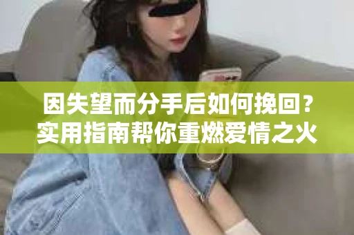 因失望而分手后如何挽回？实用指南帮你重燃爱情之火