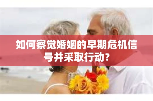 如何察觉婚姻的早期危机信号并采取行动? 如何察觉婚姻的早期危机信号并采取行动?