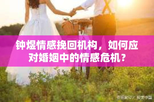 钟煜情感挽回机构,如何应对婚姻中的情感危机? 钟煜情感挽回机构,如何应对婚姻中的情感危机?