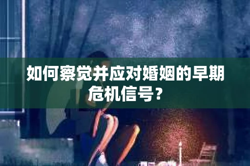 如何察觉并应对婚姻的早期危机信号？