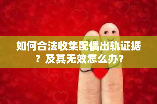 如何合法收集配偶出轨证据？及其无效怎么办？