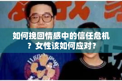 如何挽回情感中的信任危机？女性该如何应对？