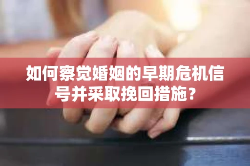 如何察觉婚姻的早期危机信号并采取挽回措施？