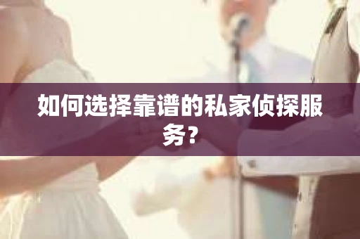 如何选择靠谱的私家侦探服务? 如何选择靠谱的私家侦探服务?