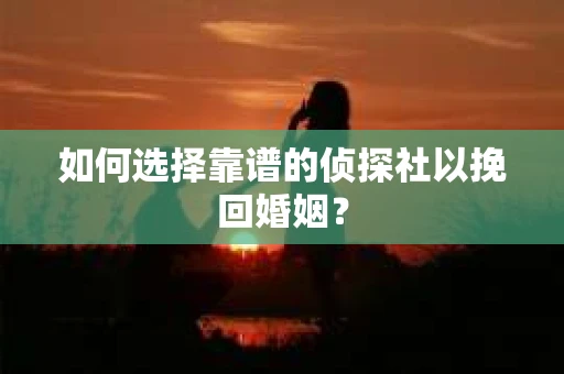 如何选择靠谱的侦探社以挽回婚姻？