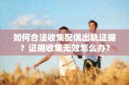 如何合法收集配偶出轨证据？证据收集无效怎么办？
