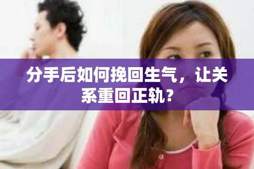 分手后如何挽回生气，让关系重回正轨？