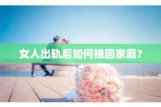 女人出轨后如何挽回家庭? 女人出轨后如何挽回家庭?