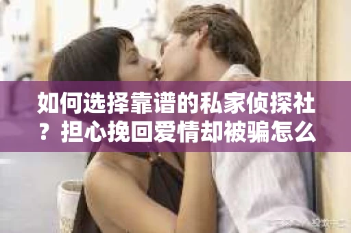 如何选择靠谱的私家侦探社?担心挽回爱情却被骗怎么办? 如何选择靠谱的私家侦探社?担心挽回爱情却被骗怎么办?