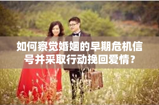 如何察觉婚姻的早期危机信号并采取行动挽回爱情？