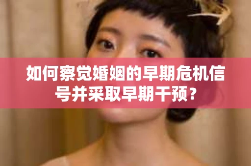 如何察觉婚姻的早期危机信号并采取早期干预? 如何察觉婚姻的早期危机信号并采取早期干预?