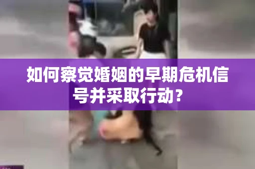 如何察觉婚姻的早期危机信号并采取行动? 如何察觉婚姻的早期危机信号并采取行动?