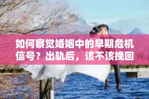 如何察觉婚姻中的早期危机信号？出轨后，该不该挽回怎么办？