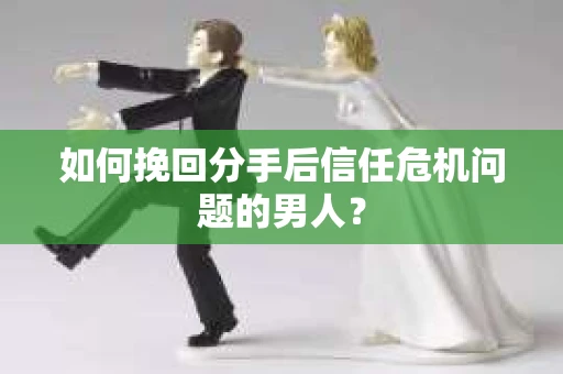 如何挽回分手后信任危机问题的男人? 如何挽回分手后信任危机问题的男人?