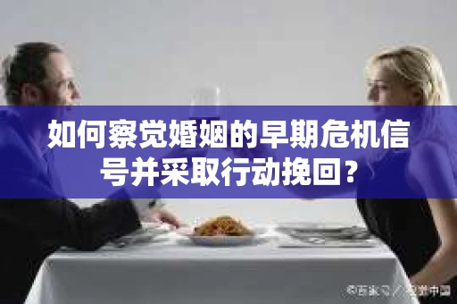 如何察觉婚姻的早期危机信号并采取行动挽回? 如何察觉婚姻的早期危机信号并采取行动挽回?