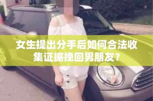 女生提出分手后如何合法收集证据挽回男朋友？