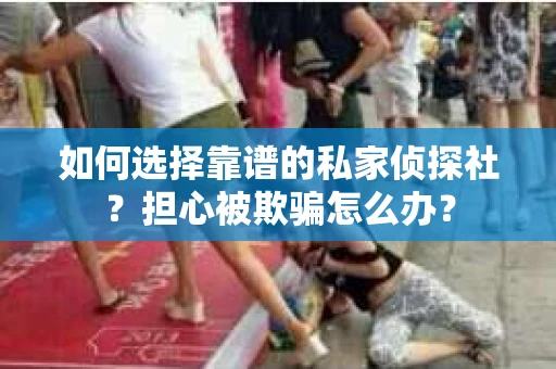 如何选择靠谱的私家侦探社?担心被欺骗怎么办? 如何选择靠谱的私家侦探社?担心被欺骗怎么办?