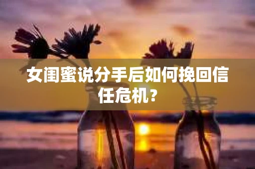 女闺蜜说分手后如何挽回信任危机？