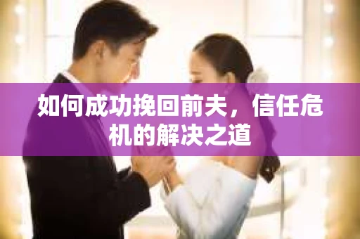 如何成功挽回前夫，信任危机的解决之道