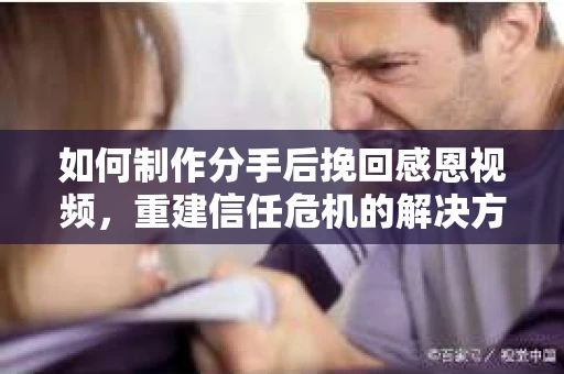 如何制作分手后挽回感恩视频，重建信任危机的解决方案