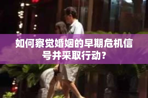 如何察觉婚姻的早期危机信号并采取行动？