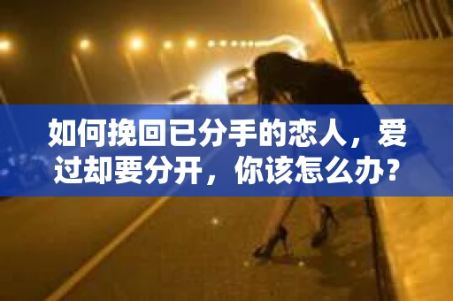 如何挽回已分手的恋人,爱过却要分开,你该怎么办? 如何挽回已分手的恋人,爱过却要分开,你该怎么办?