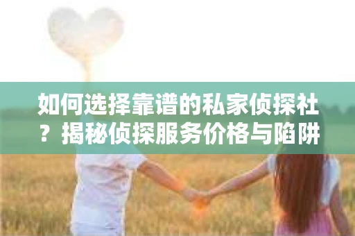 如何选择靠谱的私家侦探社？揭秘侦探服务价格与陷阱
