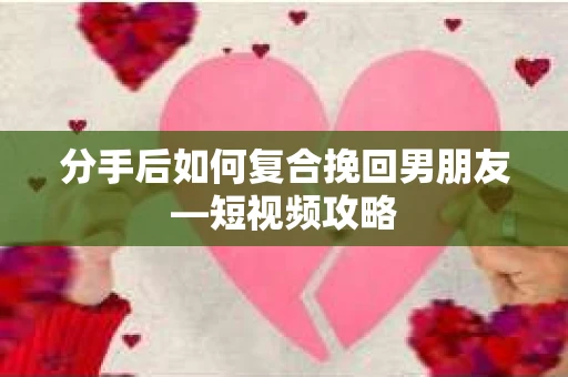 分手后如何复合挽回男朋友—短视频攻略