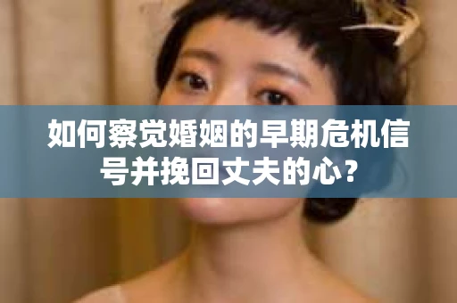 如何察觉婚姻的早期危机信号并挽回丈夫的心？