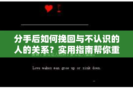 分手后如何挽回与不认识的人的关系?实用指南帮你重拾失去的联结 分手后如何挽回与不认识的人的关系?实用指南帮你重拾失去的联结