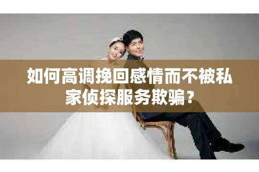 如何高调挽回感情而不被私家侦探服务欺骗？