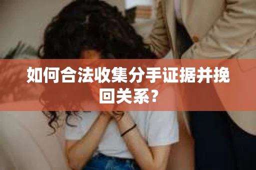 如何合法收集分手证据并挽回关系? 如何合法收集分手证据并挽回关系?