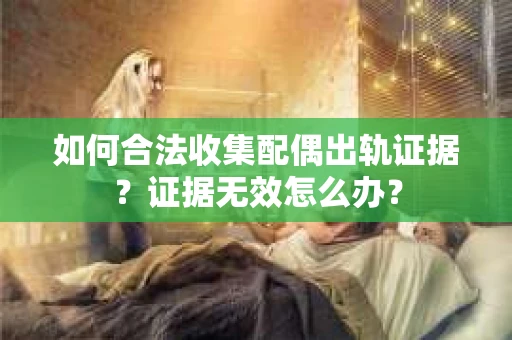 如何合法收集配偶出轨证据？证据无效怎么办？