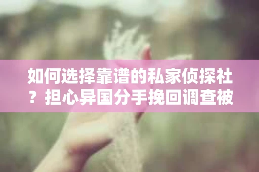 如何选择靠谱的私家侦探社？担心异国分手挽回调查被欺骗怎么办？
