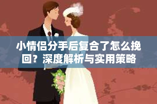 小情侣分手后复合了怎么挽回？深度解析与实用策略
