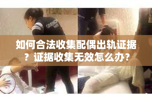 如何合法收集配偶出轨证据？证据收集无效怎么办？