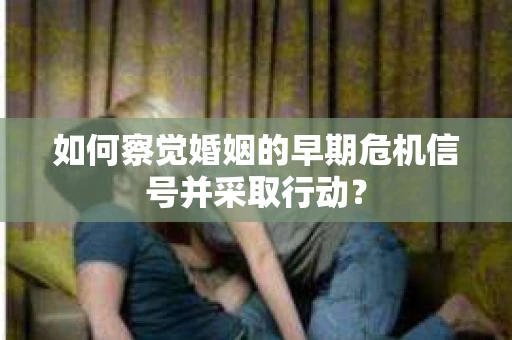 如何察觉婚姻的早期危机信号并采取行动？