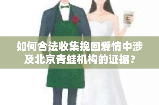 如何合法收集挽回爱情中涉及北京青蛙机构的证据？