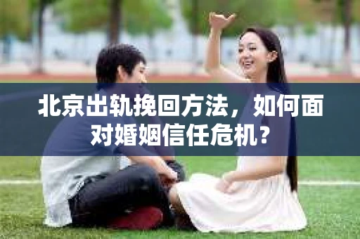 北京出轨挽回方法，如何面对婚姻信任危机？