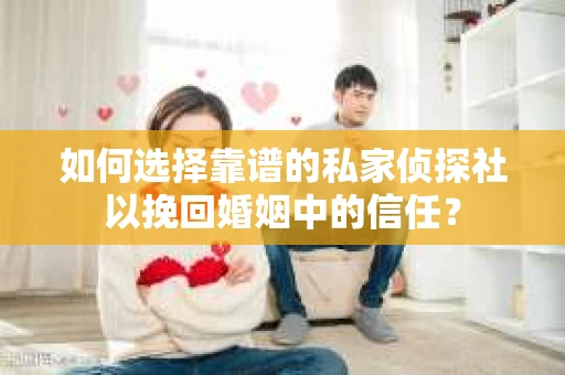 如何选择靠谱的私家侦探社以挽回婚姻中的信任？
