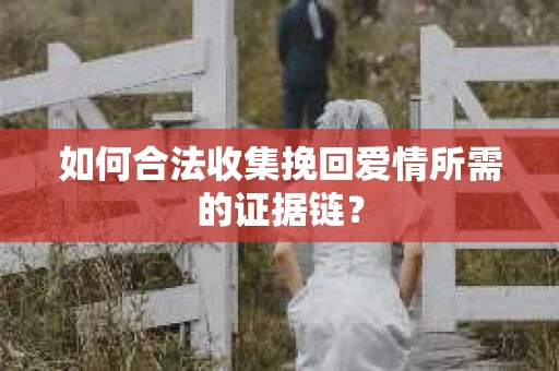 如何合法收集挽回爱情所需的证据链？
