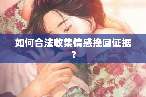 如何合法收集情感挽回证据？