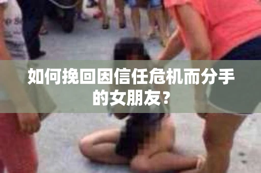 如何挽回因信任危机而分手的女朋友？