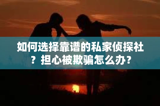 如何选择靠谱的私家侦探社？担心被欺骗怎么办？